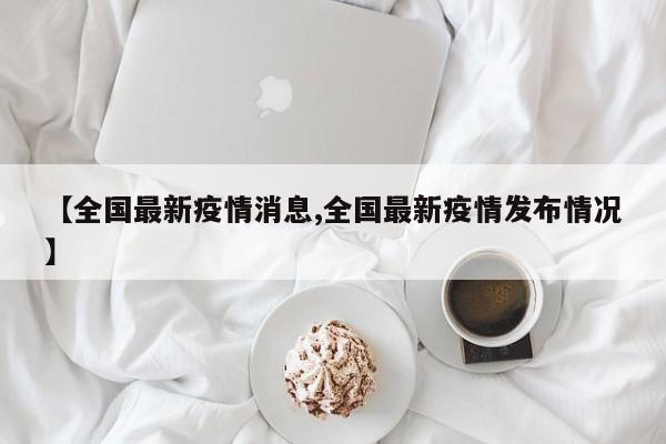 【全国最新疫情消息,全国最新疫情发布情况】