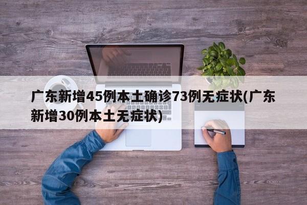 广东新增45例本土确诊73例无症状(广东新增30例本土无症状)