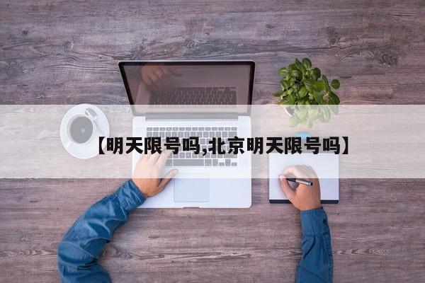 【明天限号吗,北京明天限号吗】