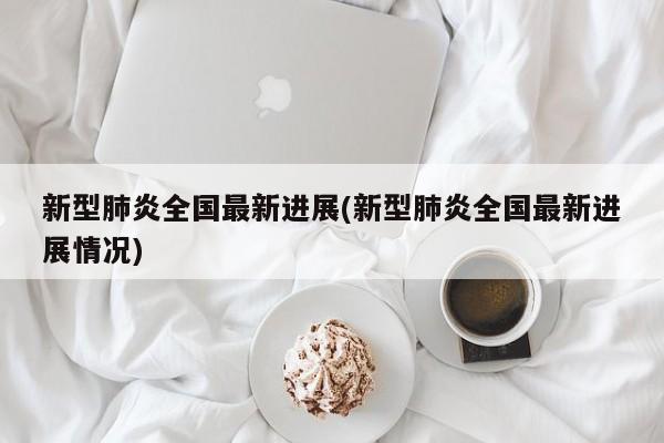 新型肺炎全国最新进展(新型肺炎全国最新进展情况)