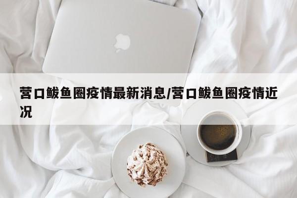 营口鲅鱼圈疫情最新消息/营口鲅鱼圈疫情近况