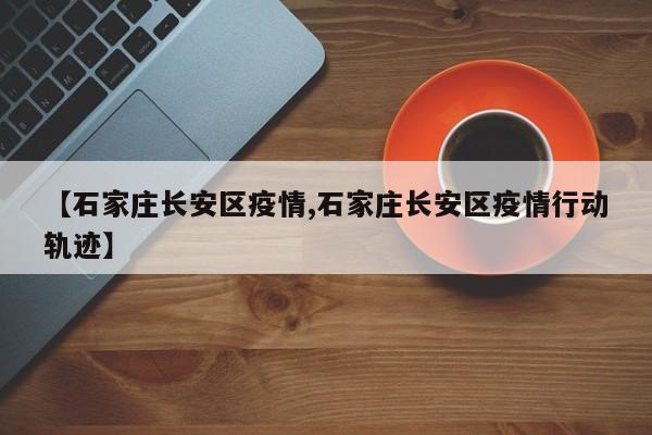【石家庄长安区疫情,石家庄长安区疫情行动轨迹】