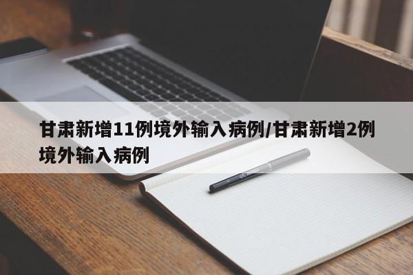 甘肃新增11例境外输入病例/甘肃新增2例境外输入病例