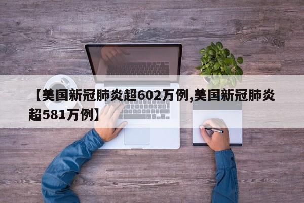 【美国新冠肺炎超602万例,美国新冠肺炎超581万例】