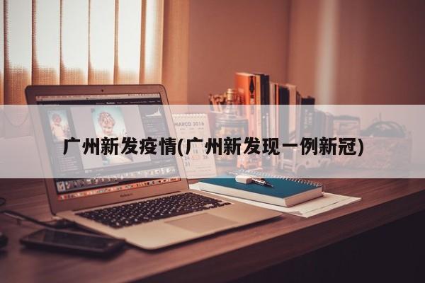 广州新发疫情(广州新发现一例新冠)