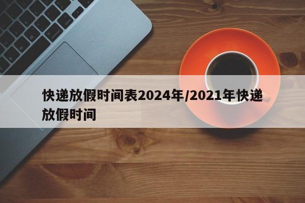 快递放假时间表2024年/2021年快递放假时间