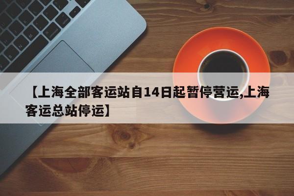 【上海全部客运站自14日起暂停营运,上海客运总站停运】