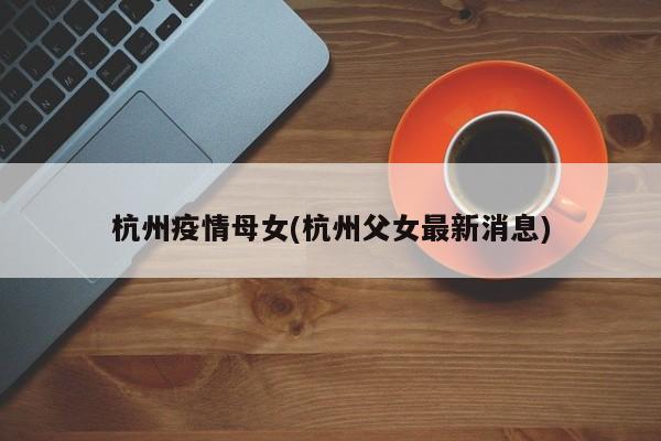 杭州疫情母女(杭州父女最新消息)