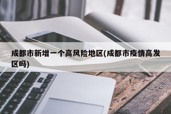 成都市新增一个高风险地区(成都市疫情高发区吗)