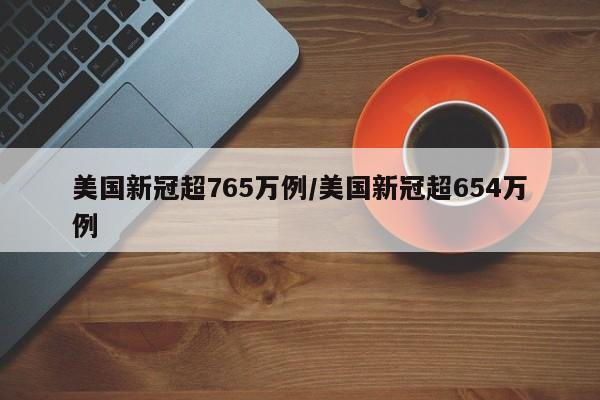 美国新冠超765万例/美国新冠超654万例
