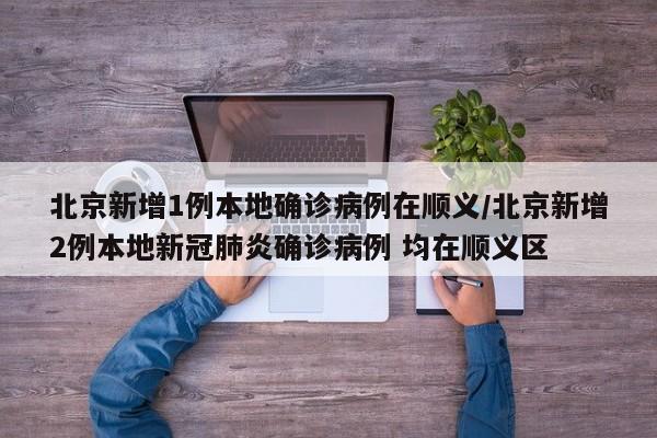 北京新增1例本地确诊病例在顺义/北京新增2例本地新冠肺炎确诊病例 均在顺义区