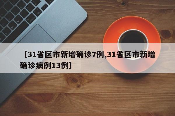 【31省区市新增确诊7例,31省区市新增确诊病例13例】