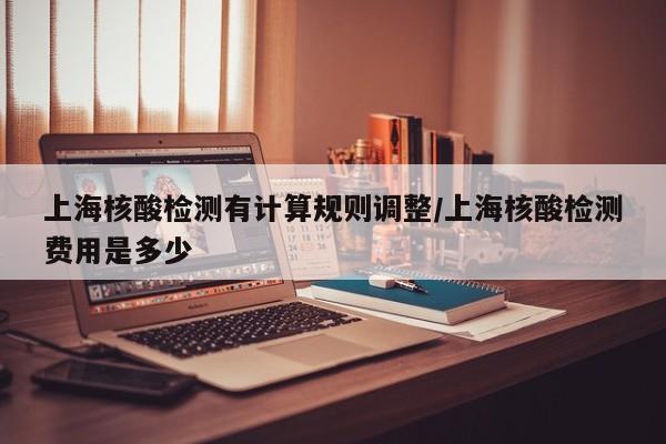 上海核酸检测有计算规则调整/上海核酸检测费用是多少