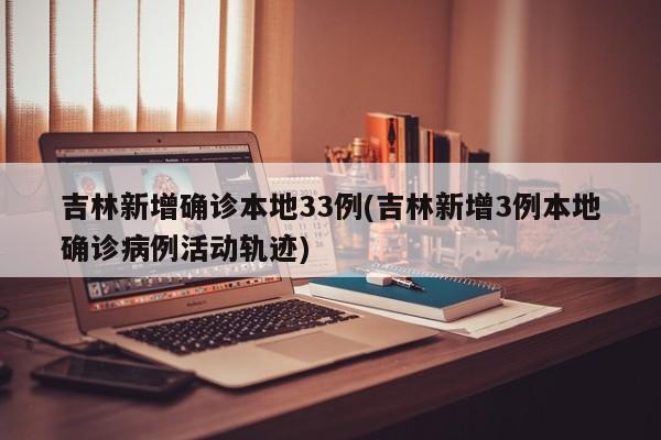 吉林新增确诊本地33例(吉林新增3例本地确诊病例活动轨迹)