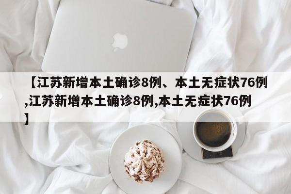 【江苏新增本土确诊8例、本土无症状76例,江苏新增本土确诊8例,本土无症状76例】