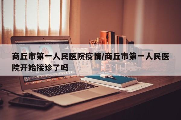 商丘市第一人民医院疫情/商丘市第一人民医院开始接诊了吗