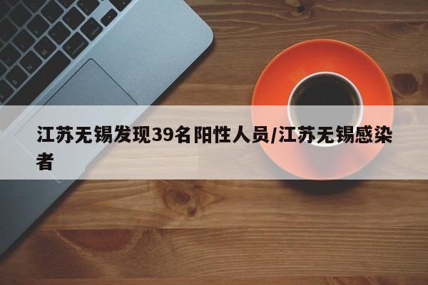 江苏无锡发现39名阳性人员/江苏无锡感染者