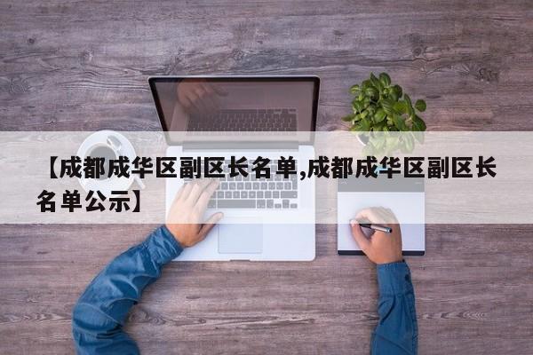 【成都成华区副区长名单,成都成华区副区长名单公示】