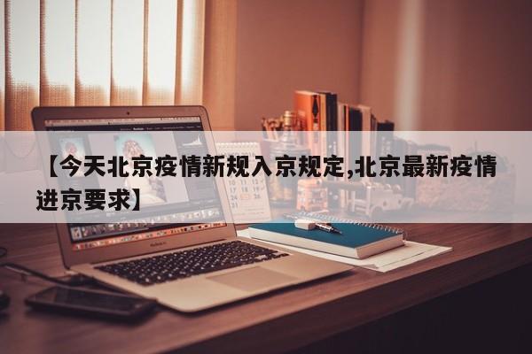 【今天北京疫情新规入京规定,北京最新疫情进京要求】