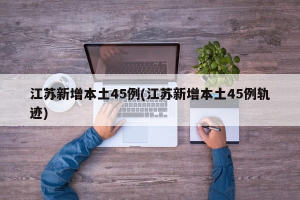 江苏新增本土45例(江苏新增本土45例轨迹)