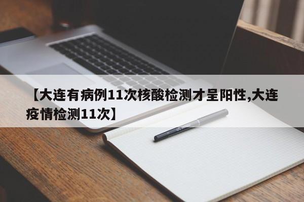 【大连有病例11次核酸检测才呈阳性,大连疫情检测11次】