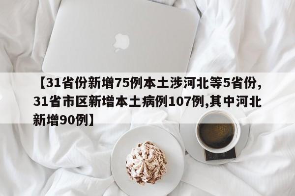 【31省份新增75例本土涉河北等5省份,31省市区新增本土病例107例,其中河北新增90例】
