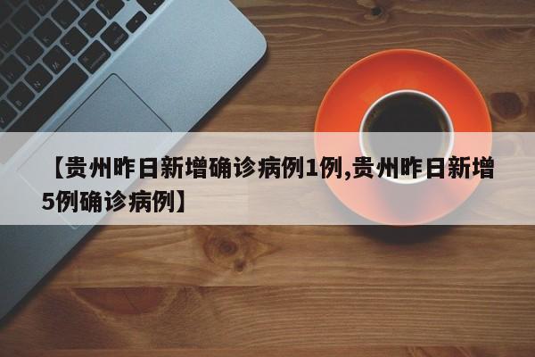 【贵州昨日新增确诊病例1例,贵州昨日新增5例确诊病例】