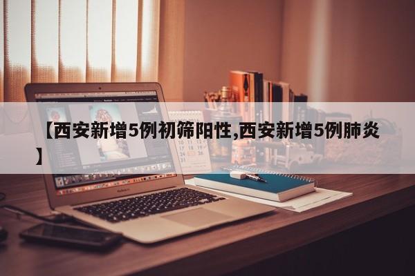 【西安新增5例初筛阳性,西安新增5例肺炎】
