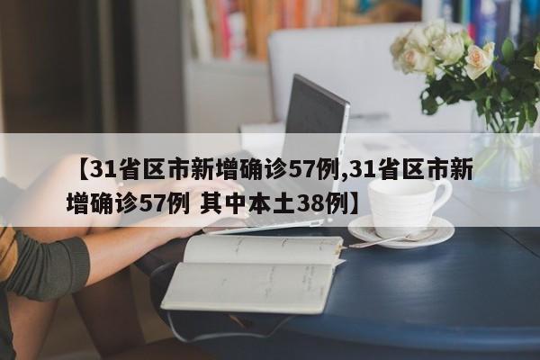 【31省区市新增确诊57例,31省区市新增确诊57例 其中本土38例】