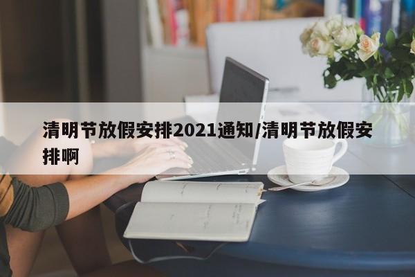 清明节放假安排2021通知/清明节放假安排啊