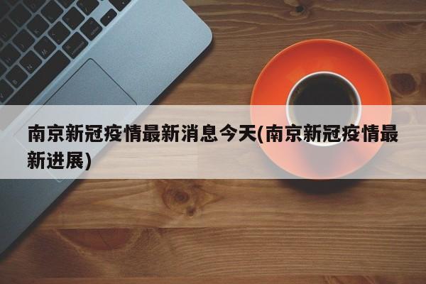 南京新冠疫情最新消息今天(南京新冠疫情最新进展)