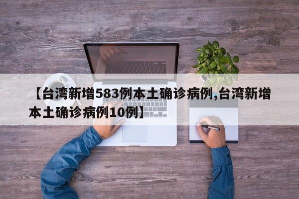 【台湾新增583例本土确诊病例,台湾新增本土确诊病例10例】