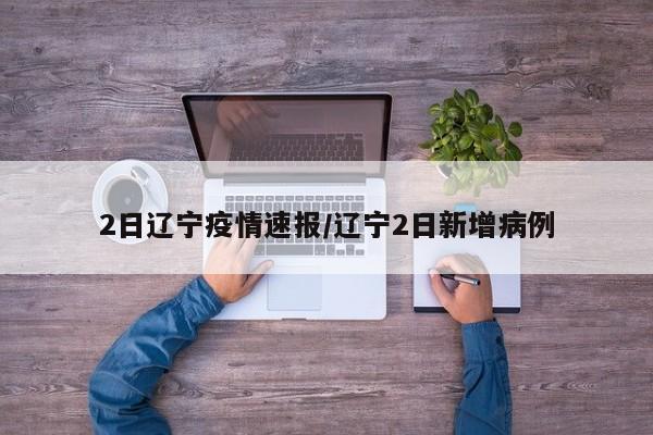 2日辽宁疫情速报/辽宁2日新增病例