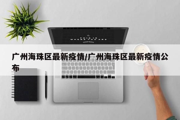 广州海珠区最新疫情/广州海珠区最新疫情公布