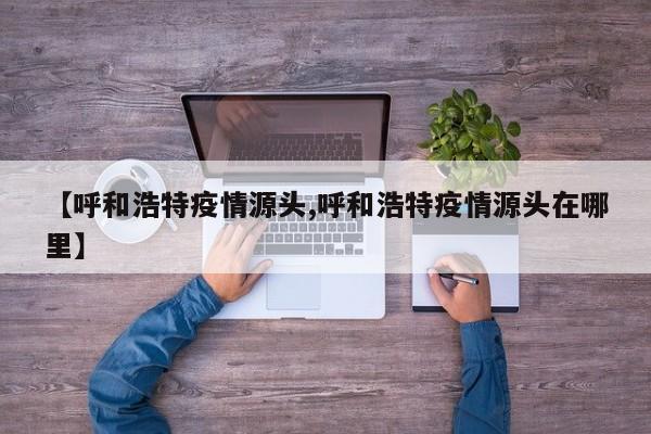 【呼和浩特疫情源头,呼和浩特疫情源头在哪里】