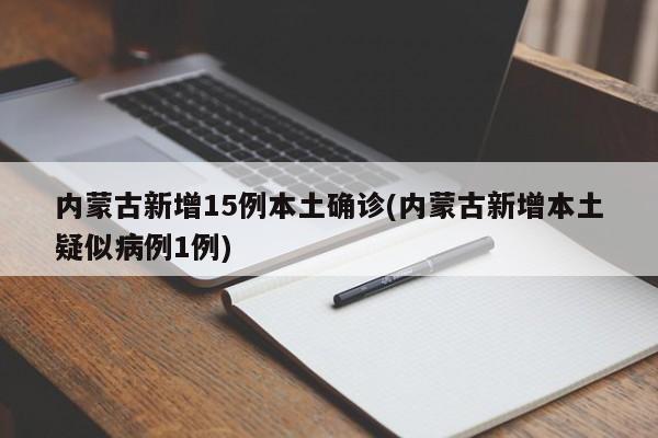 内蒙古新增15例本土确诊(内蒙古新增本土疑似病例1例)