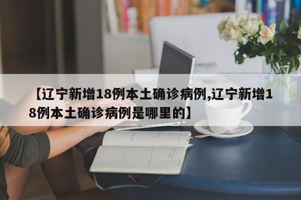 【辽宁新增18例本土确诊病例,辽宁新增18例本土确诊病例是哪里的】