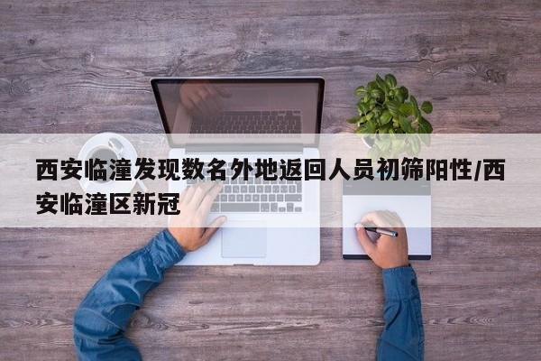 西安临潼发现数名外地返回人员初筛阳性/西安临潼区新冠