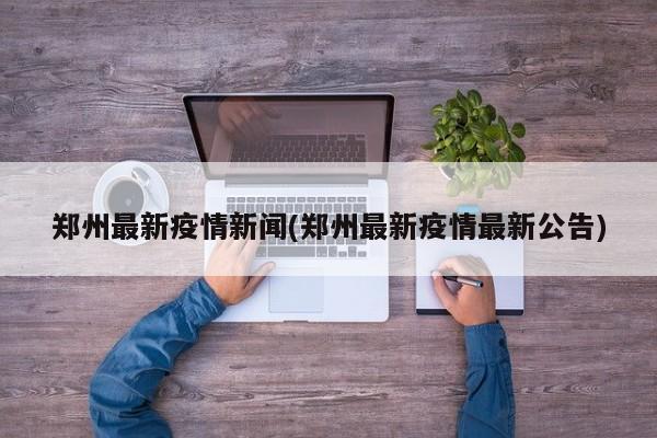 郑州最新疫情新闻(郑州最新疫情最新公告)