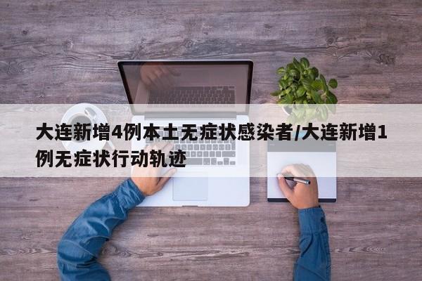 大连新增4例本土无症状感染者/大连新增1例无症状行动轨迹