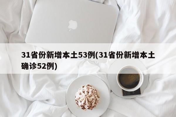 31省份新增本土53例(31省份新增本土确诊52例)