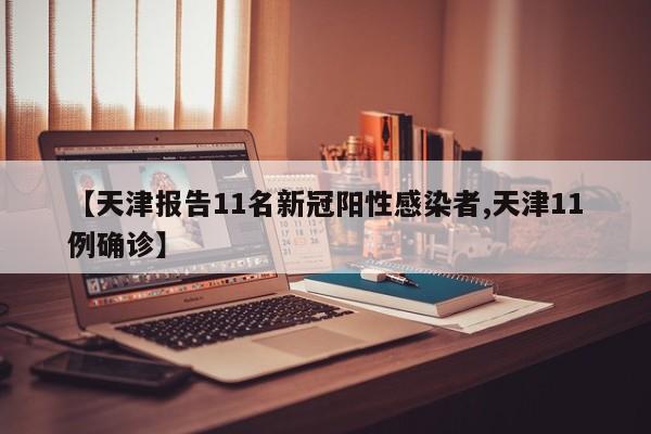 【天津报告11名新冠阳性感染者,天津11例确诊】