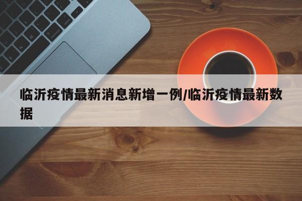 临沂疫情最新消息新增一例/临沂疫情最新数据