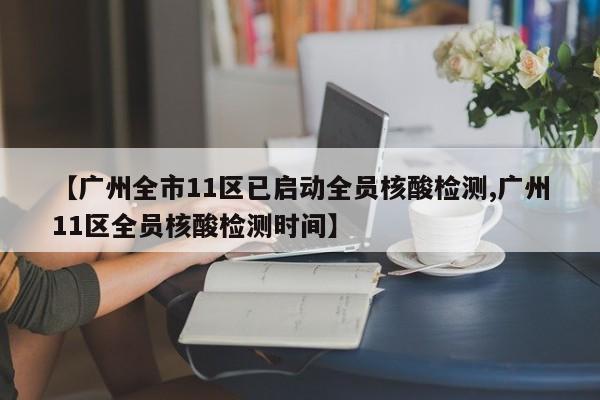 【广州全市11区已启动全员核酸检测,广州11区全员核酸检测时间】