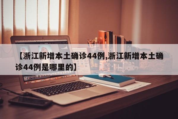 【浙江新增本土确诊44例,浙江新增本土确诊44例是哪里的】