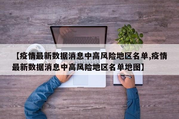 【疫情最新数据消息中高风险地区名单,疫情最新数据消息中高风险地区名单地图】