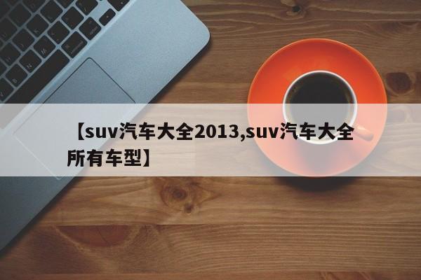 【suv汽车大全2013,suv汽车大全所有车型】