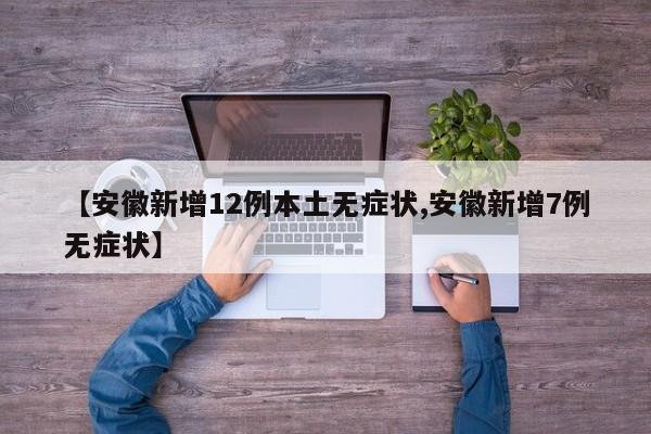 【安徽新增12例本土无症状,安徽新增7例无症状】