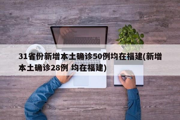 31省份新增本土确诊50例均在福建(新增本土确诊28例 均在福建)