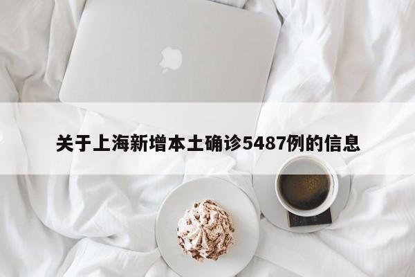 关于上海新增本土确诊5487例的信息